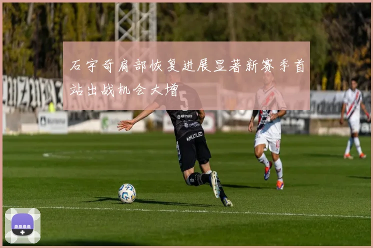 石宇奇肩部恢复进展显著新赛季首站出战机会大增