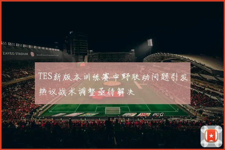 TES新版本训练赛中野联动问题引发热议战术调整亟待解决