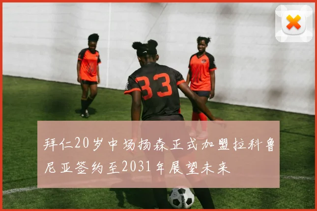 拜仁20岁中场扬森正式加盟拉科鲁尼亚签约至2031年展望未来