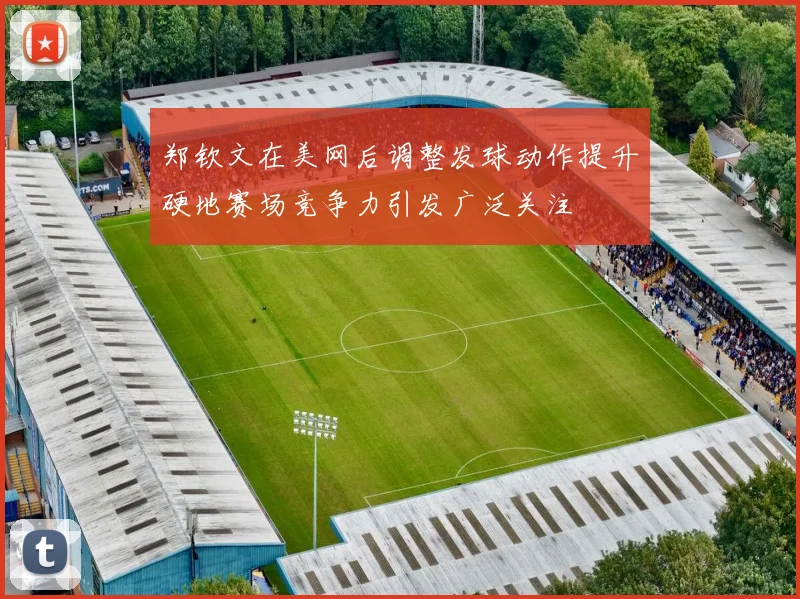 郑钦文在美网后调整发球动作提升硬地赛场竞争力引发广泛关注